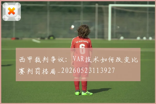 西甲裁判争议：VAR技术如何改变比赛判罚格局_20260523113927