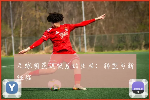 足球明星退役后的生活：转型与新征程