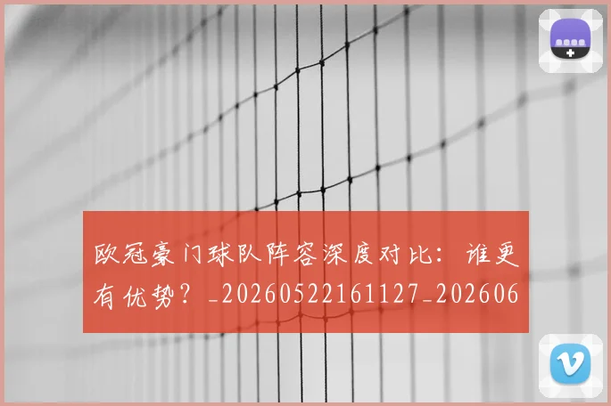 欧冠豪门球队阵容深度对比：谁更有优势？_20260522161127_20260609230703