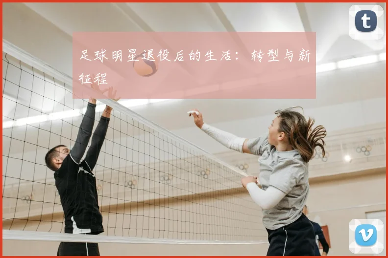 足球明星退役后的生活：转型与新征程
