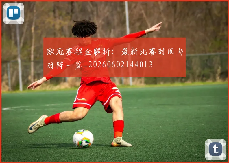 欧冠赛程全解析：最新比赛时间与对阵一览_20260602144013