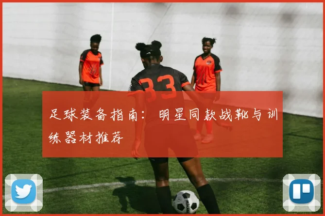 足球装备指南：明星同款战靴与训练器材推荐