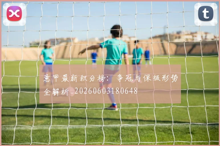 意甲最新积分榜：争冠与保级形势全解析_20260603180648