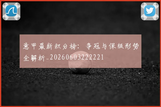 意甲最新积分榜：争冠与保级形势全解析_20260603222221