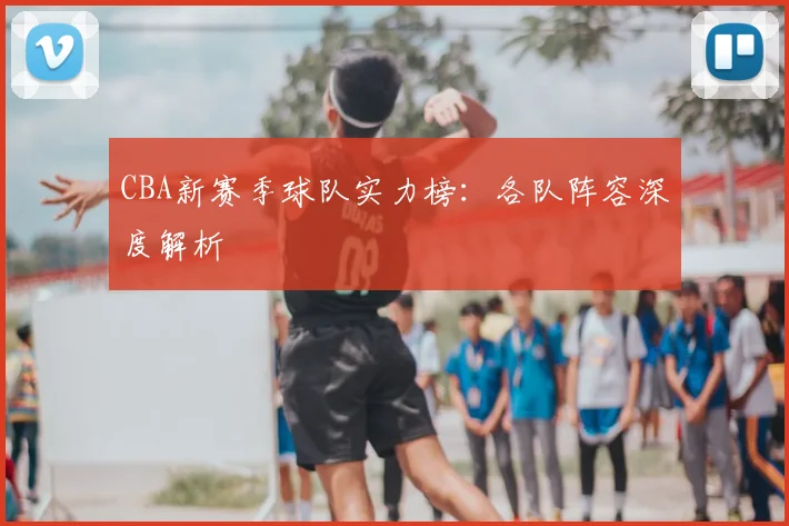 CBA新赛季球队实力榜：各队阵容深度解析