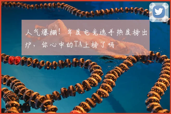 人气爆棚！年度电竞选手热度榜出炉，你心中的TA上榜了吗
