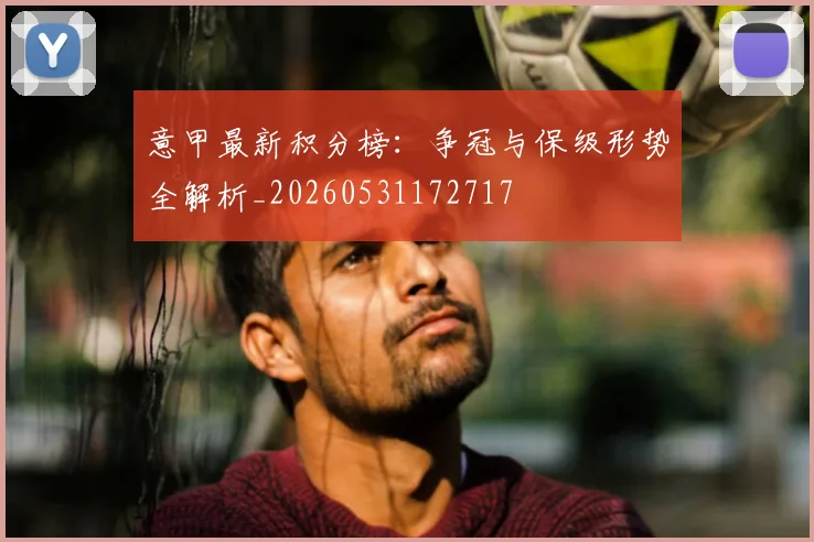 意甲最新积分榜：争冠与保级形势全解析_20260531172717