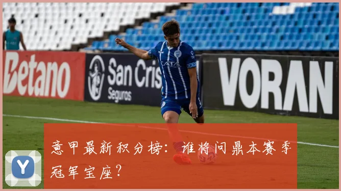 意甲最新积分榜：谁将问鼎本赛季冠军宝座？