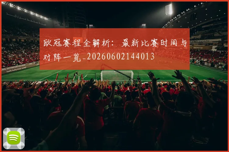 欧冠赛程全解析：最新比赛时间与对阵一览_20260602144013
