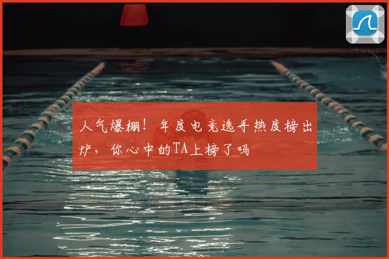人气爆棚！年度电竞选手热度榜出炉，你心中的TA上榜了吗