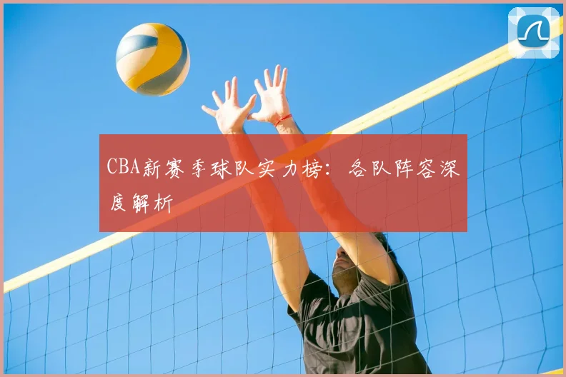 CBA新赛季球队实力榜：各队阵容深度解析