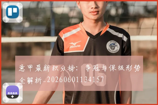 意甲最新积分榜：争冠与保级形势全解析_20260601134157