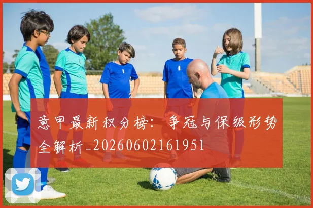 意甲最新积分榜：争冠与保级形势全解析_20260602161951