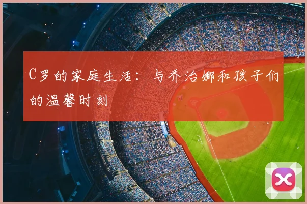 C罗的家庭生活：与乔治娜和孩子们的温馨时刻