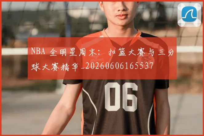 NBA 全明星周末：扣篮大赛与三分球大赛精华_20260606165537