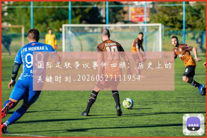 国际足联争议事件回顾：历史上的关键时刻_20260527111954