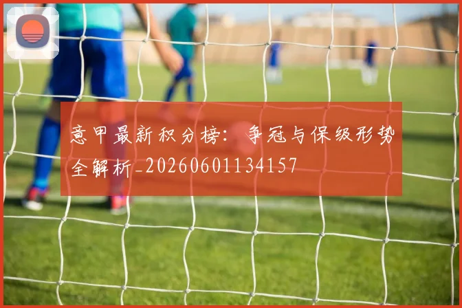 意甲最新积分榜：争冠与保级形势全解析_20260601134157