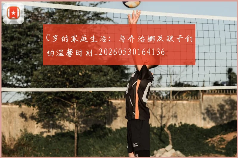C罗的家庭生活：与乔治娜及孩子们的温馨时刻_20260530164136
