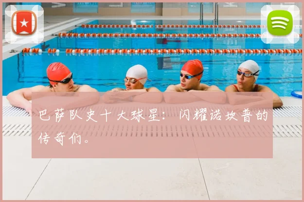 巴萨队史十大球星：闪耀诺坎普的传奇们。