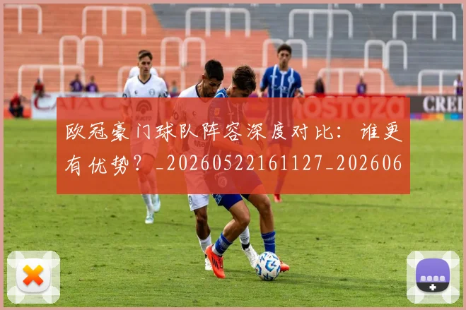 欧冠豪门球队阵容深度对比：谁更有优势？_20260522161127_20260609230703