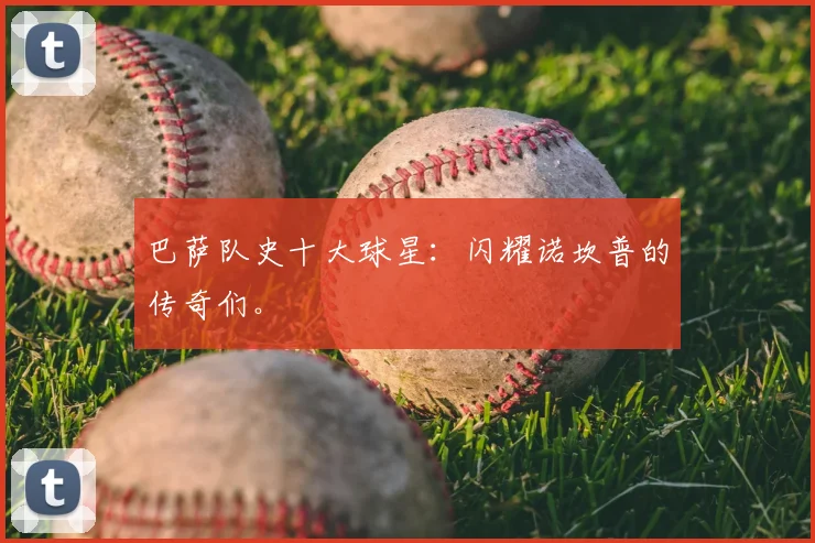 巴萨队史十大球星：闪耀诺坎普的传奇们。