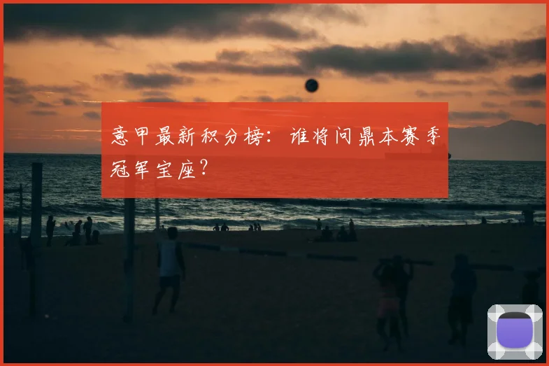 意甲最新积分榜：谁将问鼎本赛季冠军宝座？
