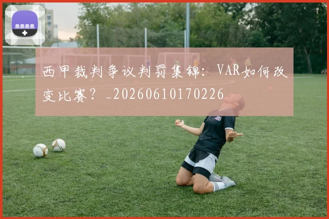 西甲裁判争议判罚集锦：VAR如何改变比赛？_20260610170226