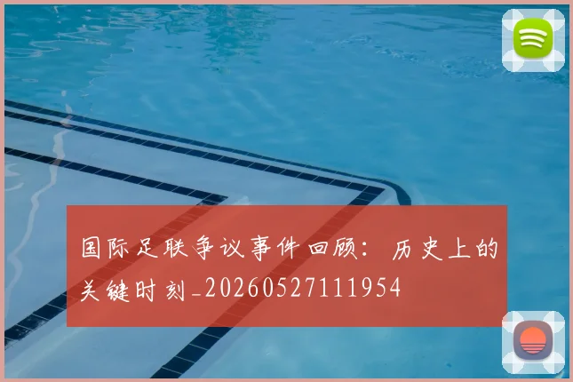 国际足联争议事件回顾：历史上的关键时刻_20260527111954